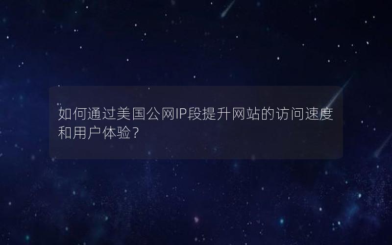 如何通过美国公网IP段提升网站的访问速度和用户体验？