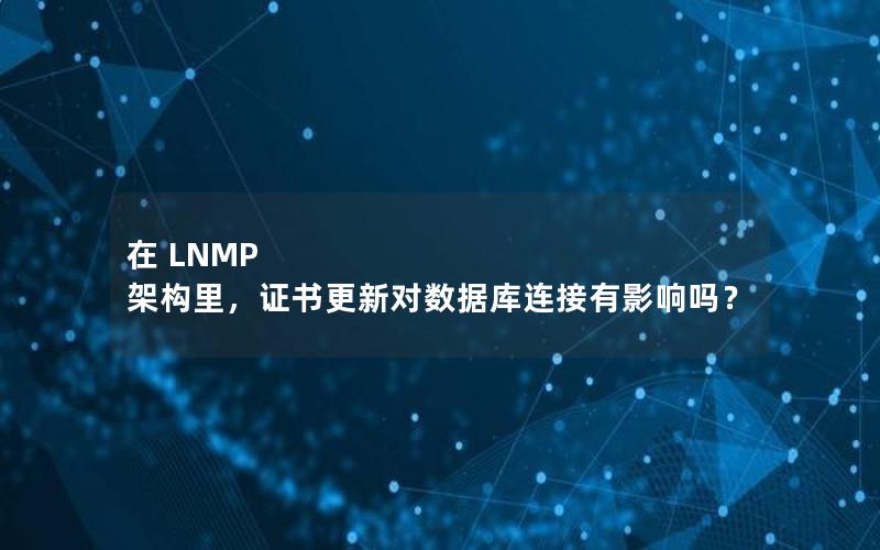 在 LNMP 架构里，证书更新对数据库连接有影响吗？