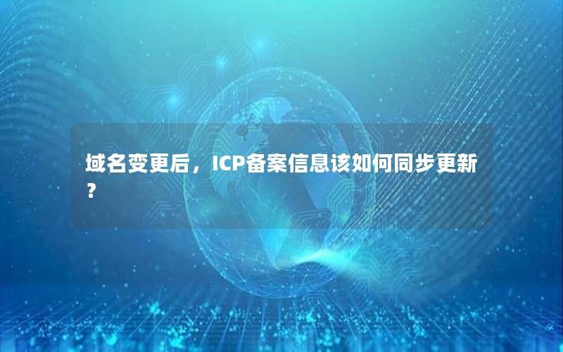 域名变更后，ICP备案信息该如何同步更新？