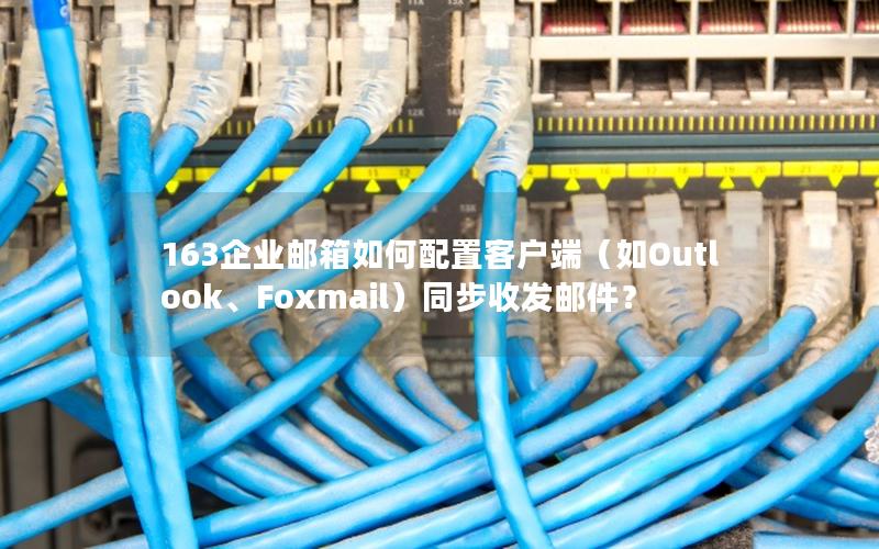 163企业邮箱如何配置客户端（如Outlook、Foxmail）同步收发邮件？