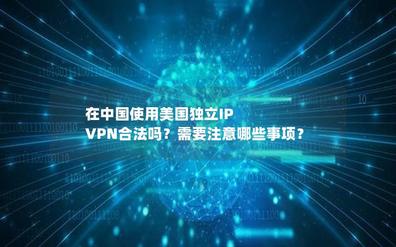 在中国使用美国独立IP VPN合法吗？需要注意哪些事项？