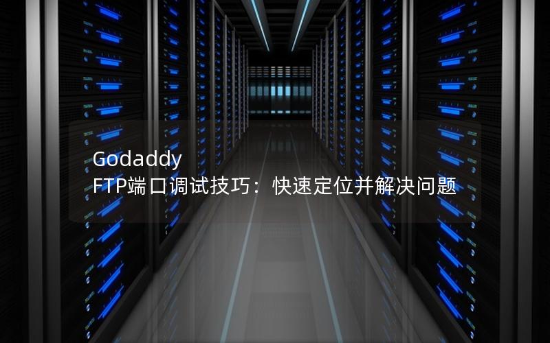 Godaddy FTP端口调试技巧：快速定位并解决问题