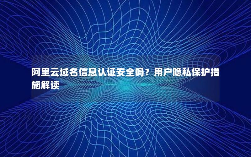 阿里云域名信息认证安全吗？用户隐私保护措施解读