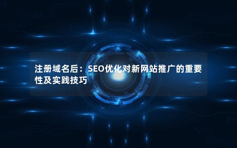 注册域名后：SEO优化对新网站推广的重要性及实践技巧