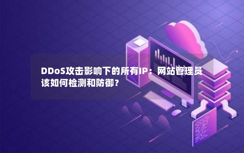 DDoS攻击影响下的所有IP：网站管理员该如何检测和防御？