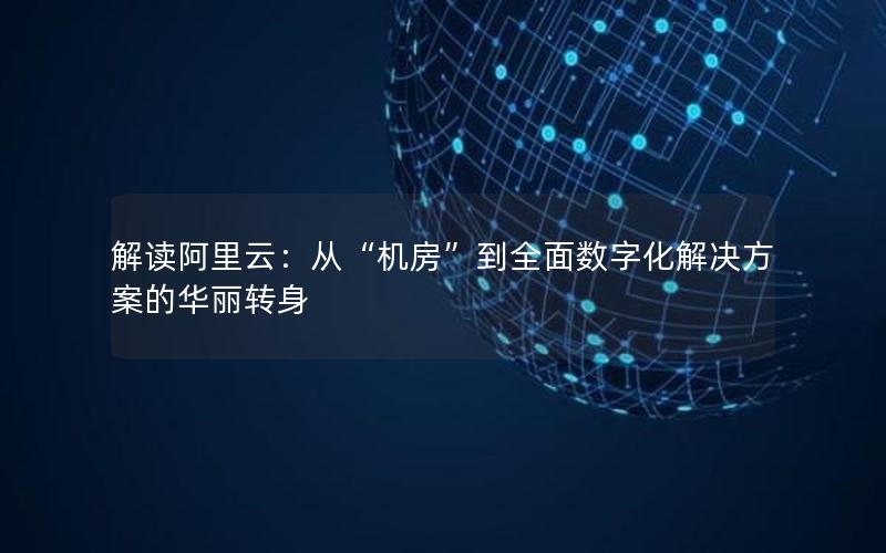 解读阿里云：从“机房”到全面数字化解决方案的华丽转身