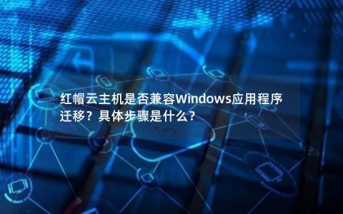 红帽云主机是否兼容Windows应用程序迁移？具体步骤是什么？