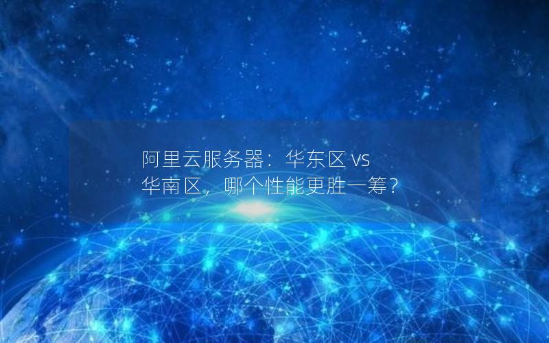 阿里云服务器：华东区 vs 华南区，哪个性能更胜一筹？