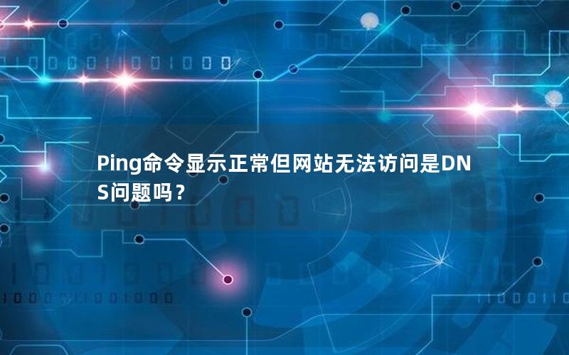 Ping命令显示正常但网站无法访问是DNS问题吗？