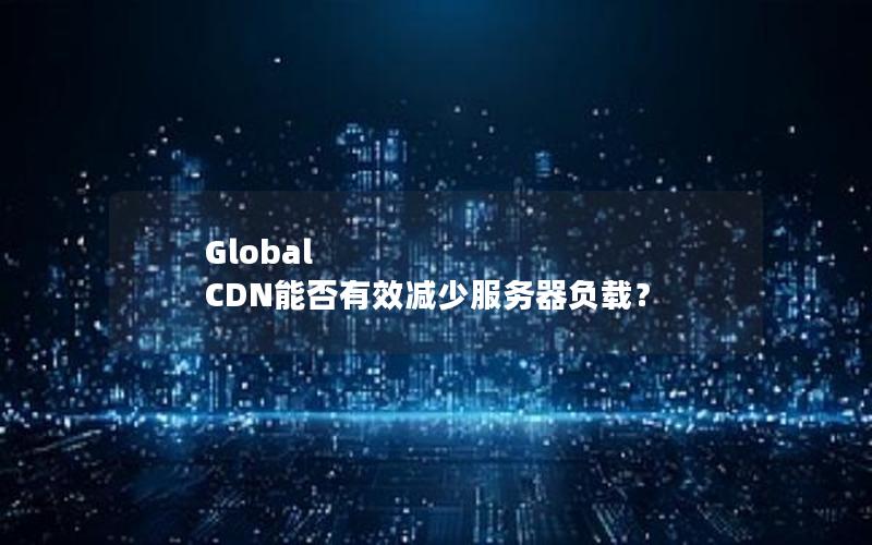 Global CDN能否有效减少服务器负载？