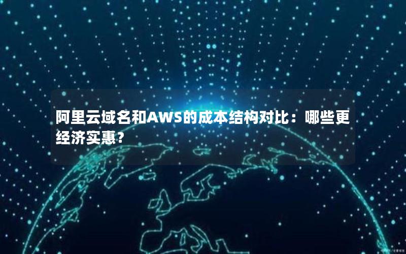 阿里云域名和AWS的成本结构对比：哪些更经济实惠？