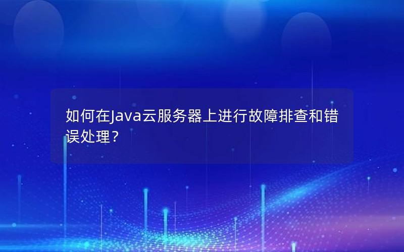 如何在Java云服务器上进行故障排查和错误处理？