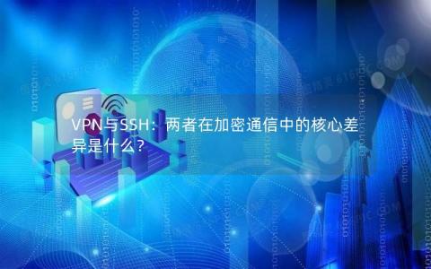 VPN与SSH：两者在加密通信中的核心差异是什么？