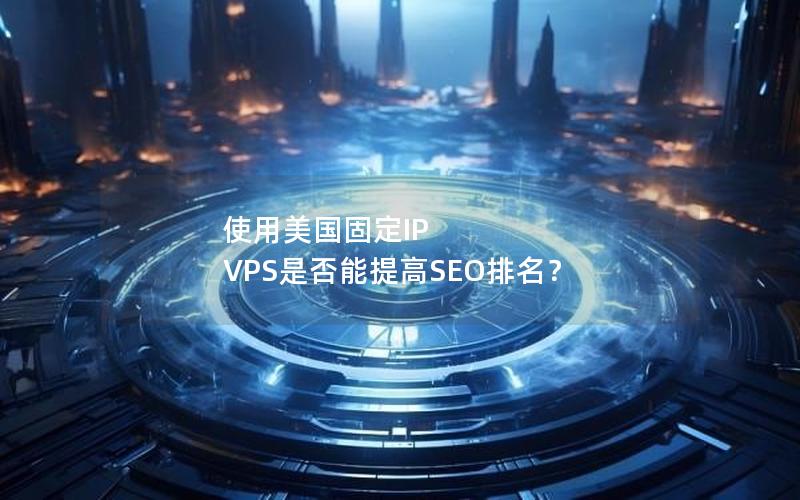 使用美国固定IP VPS是否能提高SEO排名？