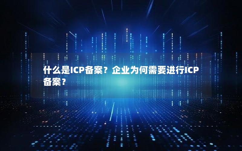 什么是ICP备案？企业为何需要进行ICP备案？