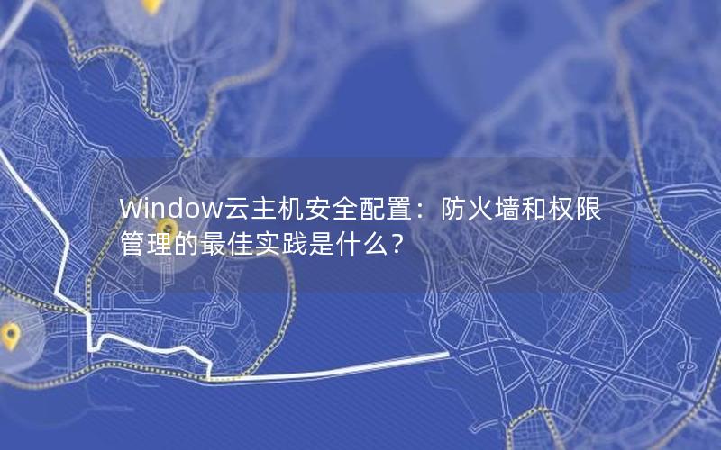 Window云主机安全配置：防火墙和权限管理的最佳实践是什么？