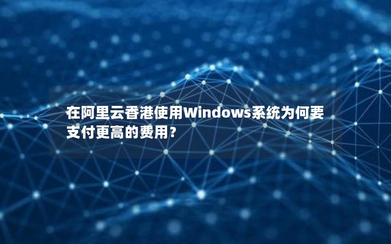 在阿里云香港使用Windows系统为何要支付更高的费用？