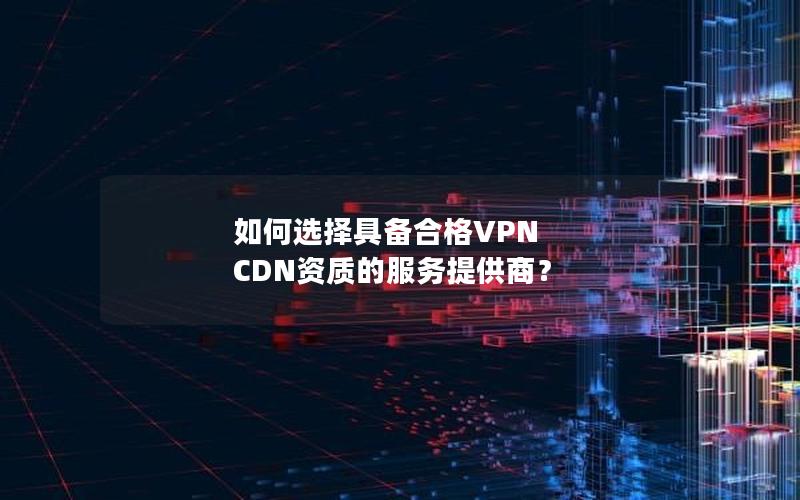 如何选择具备合格VPN CDN资质的服务提供商？