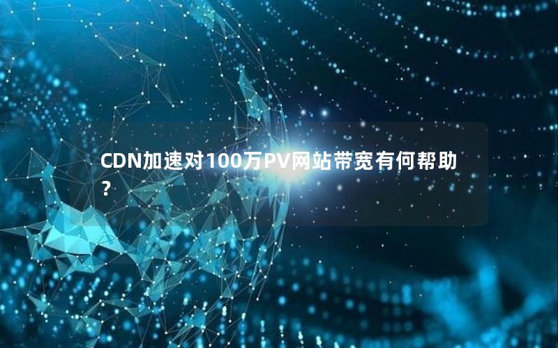 CDN加速对100万PV网站带宽有何帮助？