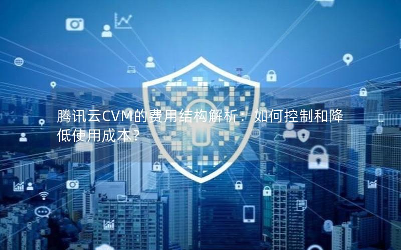 腾讯云CVM的费用结构解析：如何控制和降低使用成本？