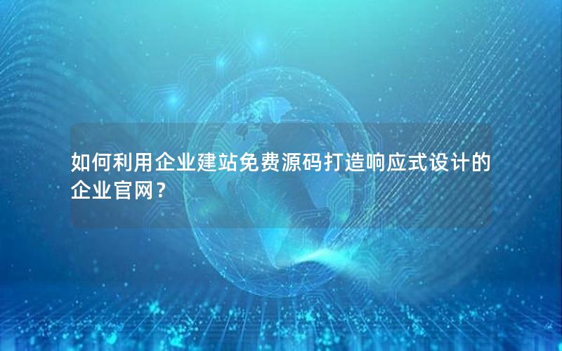 如何利用企业建站免费源码打造响应式设计的企业官网？