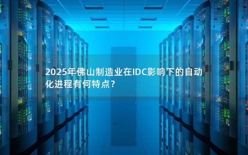 2025年佛山制造业在IDC影响下的自动化进程有何特点？