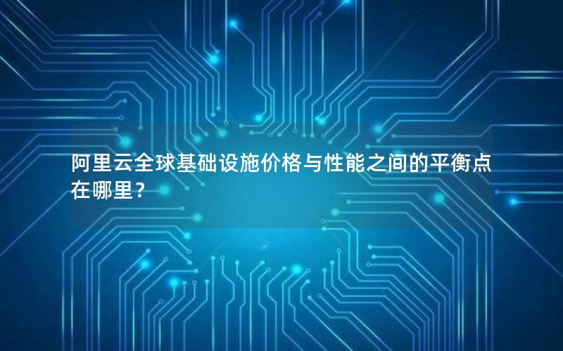 阿里云全球基础设施价格与性能之间的平衡点在哪里？