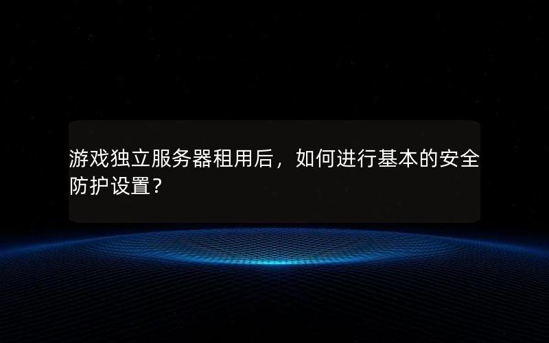 游戏独立服务器租用后，如何进行基本的安全防护设置？