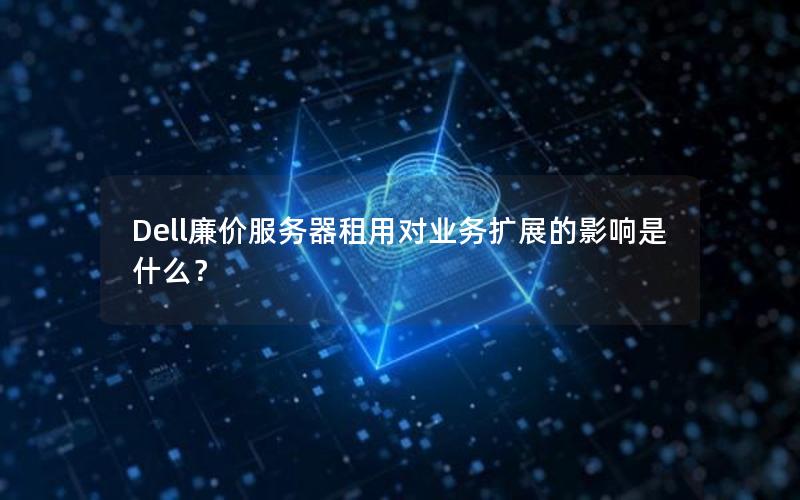 Dell廉价服务器租用对业务扩展的影响是什么？