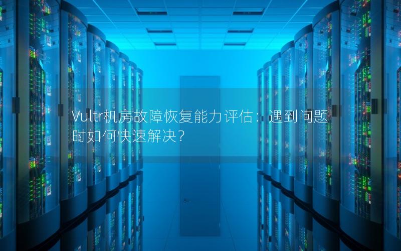 Vultr机房故障恢复能力评估：遇到问题时如何快速解决？