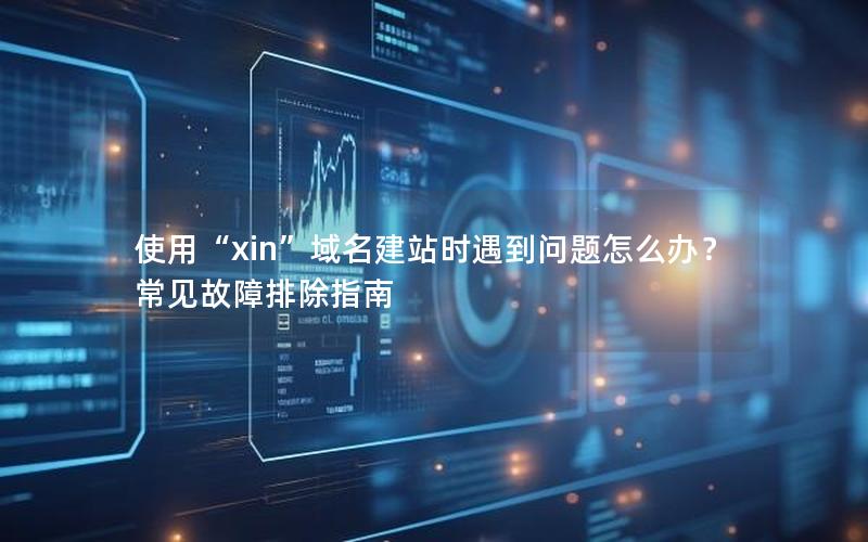 使用“xin”域名建站时遇到问题怎么办？常见故障排除指南