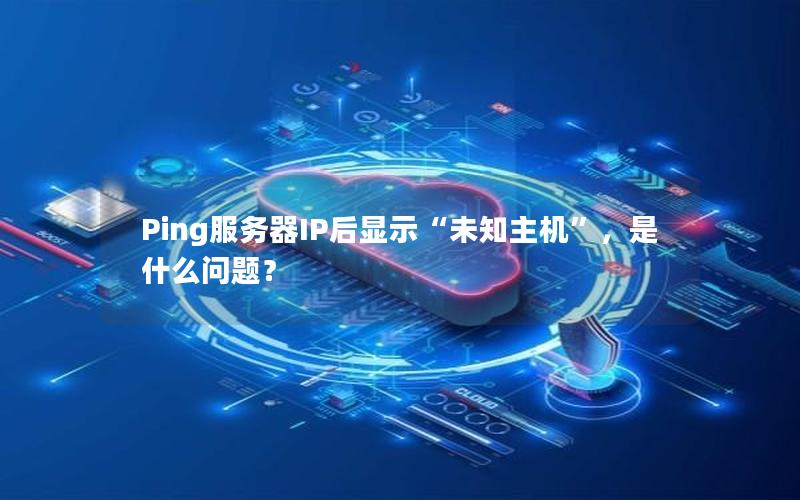 Ping服务器IP后显示“未知主机”，是什么问题？