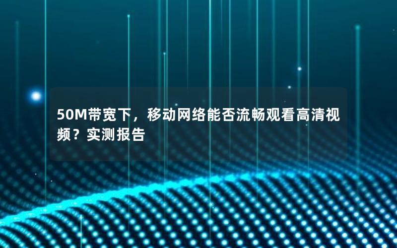 50M带宽下，移动网络能否流畅观看高清视频？实测报告