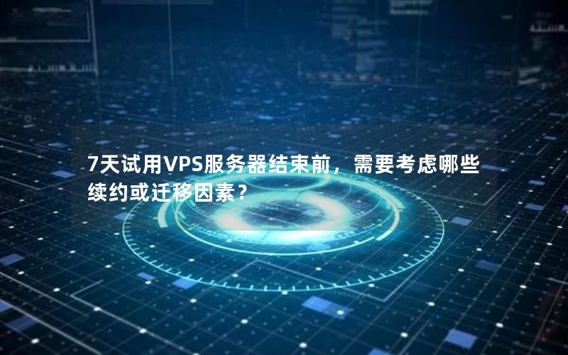 7天试用VPS服务器结束前，需要考虑哪些续约或迁移因素？