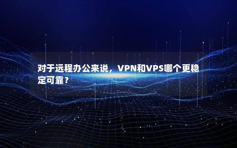 对于远程办公来说，VPN和VPS哪个更稳定可靠？