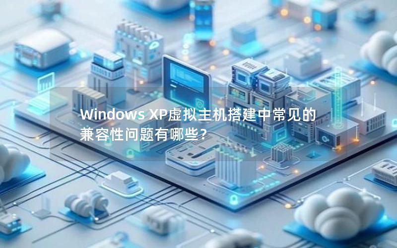 Windows XP虚拟主机搭建中常见的兼容性问题有哪些？