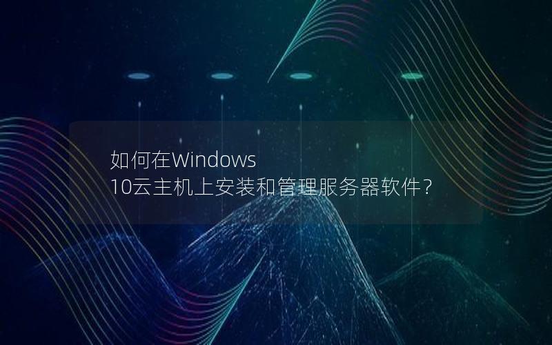 如何在Windows 10云主机上安装和管理服务器软件？