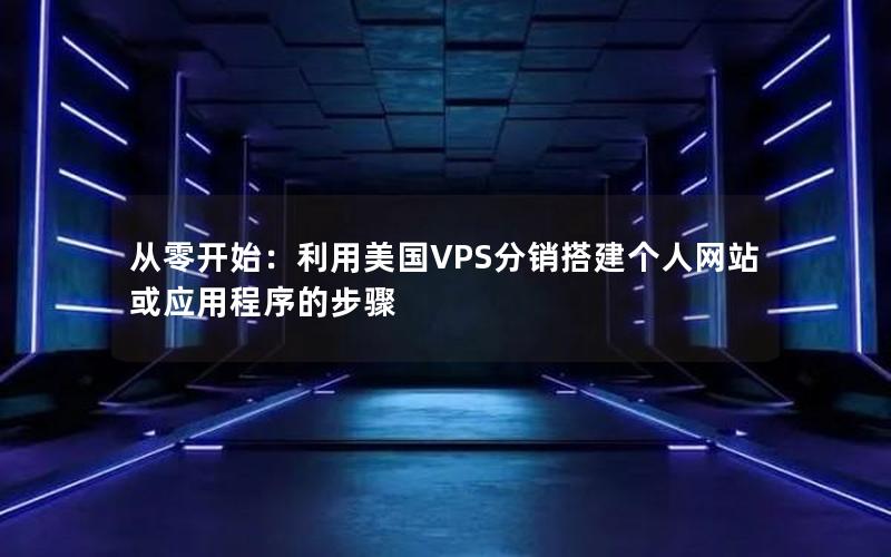 从零开始：利用美国VPS分销搭建个人网站或应用程序的步骤