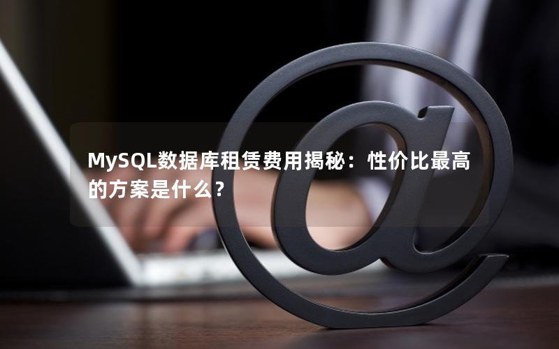 MySQL数据库租赁费用揭秘：性价比最高的方案是什么？