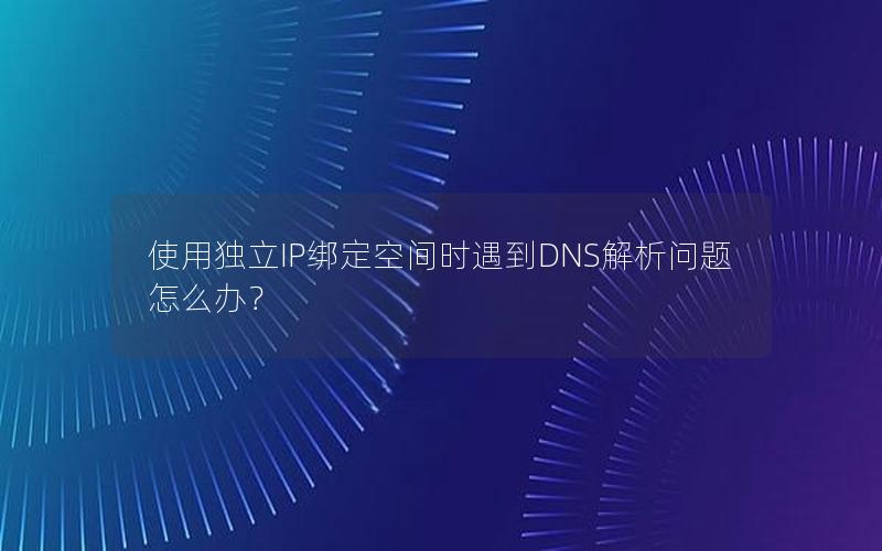 使用独立IP绑定空间时遇到DNS解析问题怎么办？