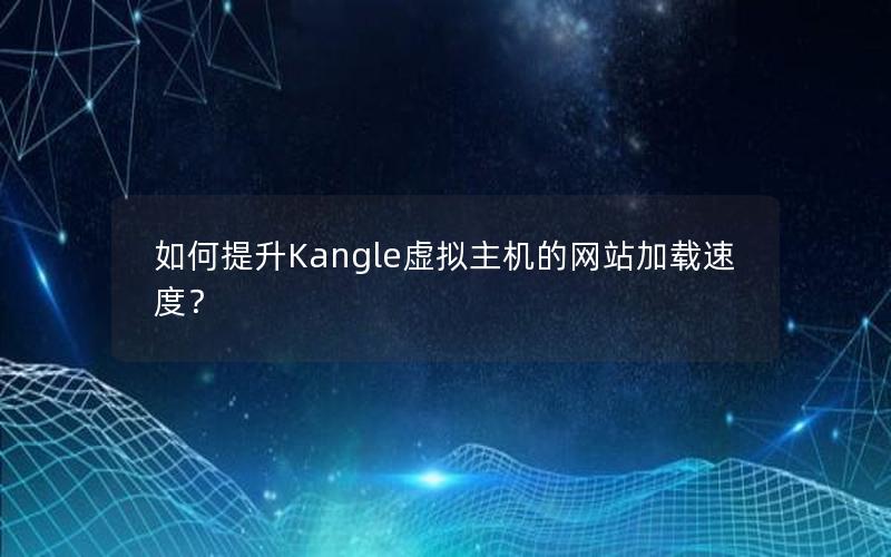 如何提升Kangle虚拟主机的网站加载速度？