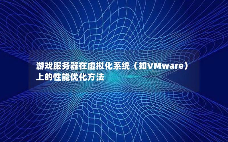 游戏服务器在虚拟化系统（如VMware）上的性能优化方法