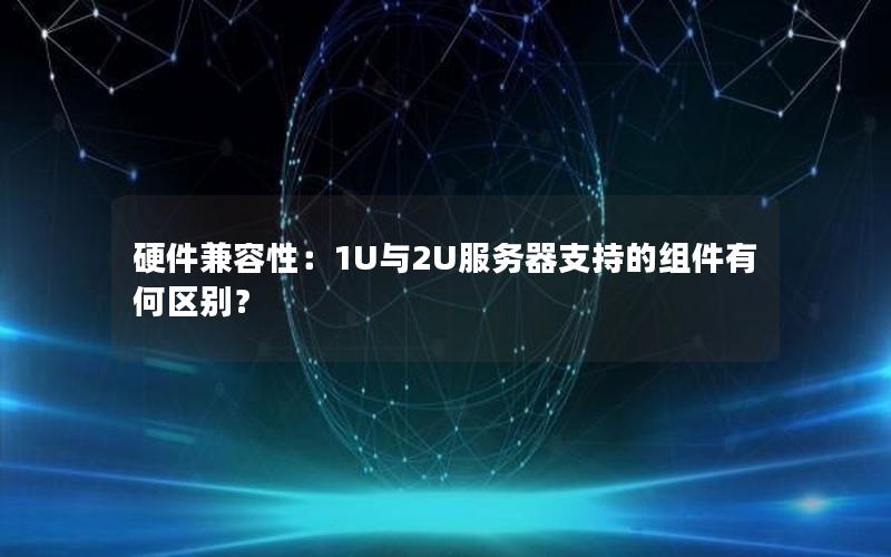 硬件兼容性：1U与2U服务器支持的组件有何区别？