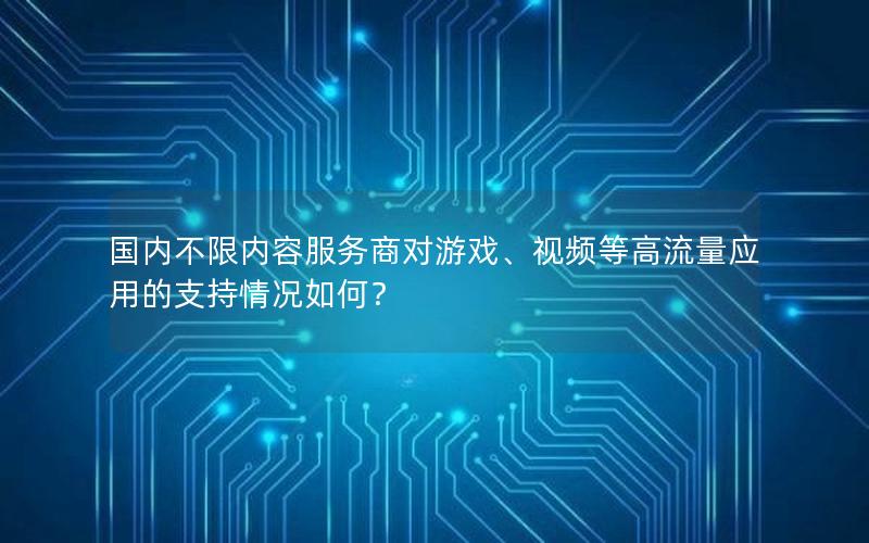 国内不限内容服务商对游戏、视频等高流量应用的支持情况如何？