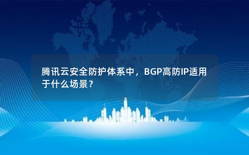 腾讯云安全防护体系中，BGP高防IP适用于什么场景？