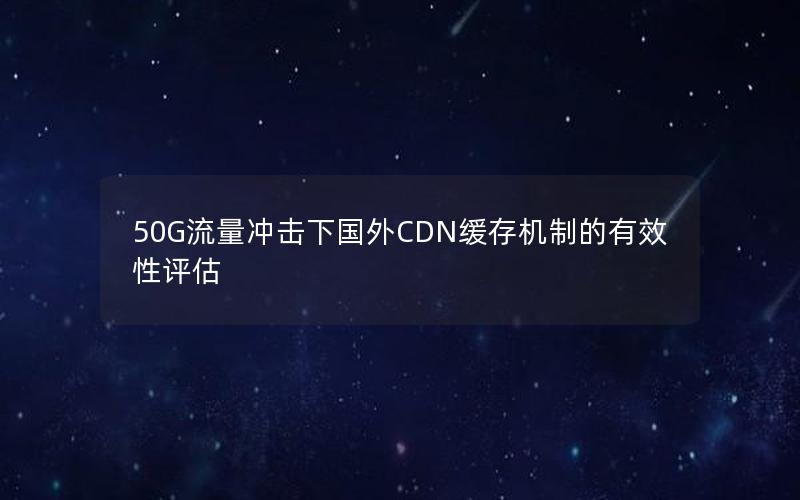 50G流量冲击下国外CDN缓存机制的有效性评估