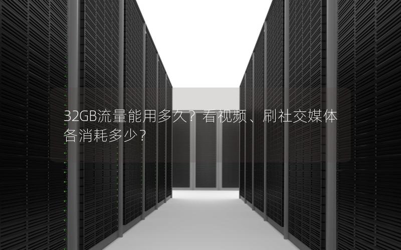 32GB流量能用多久？看视频、刷社交媒体各消耗多少？