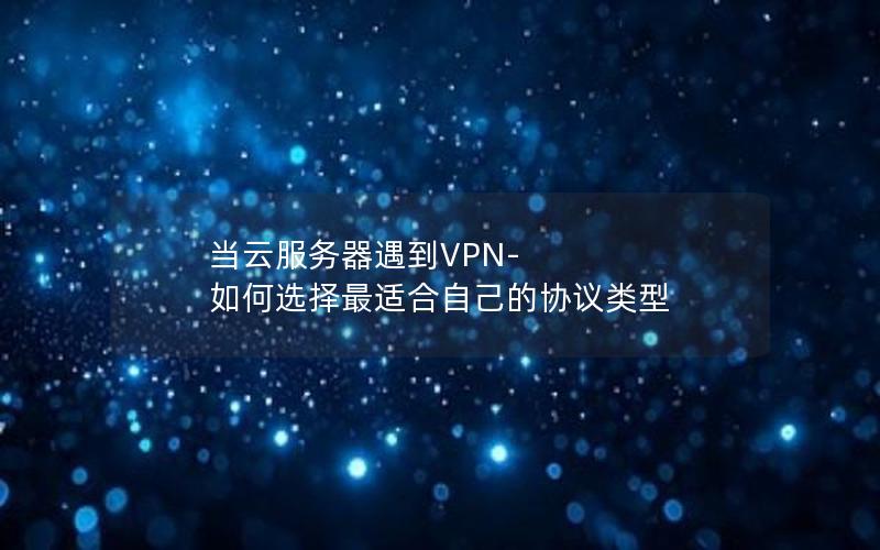 当云服务器遇到VPN- 如何选择最适合自己的协议类型