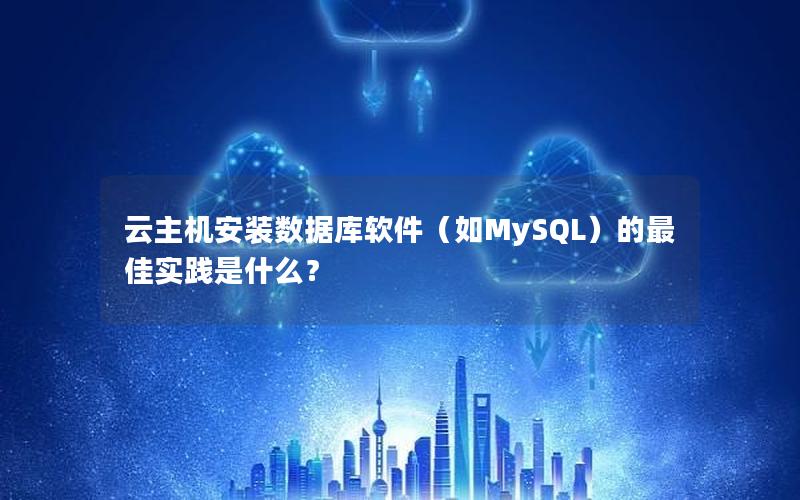 云主机安装数据库软件（如MySQL）的最佳实践是什么？