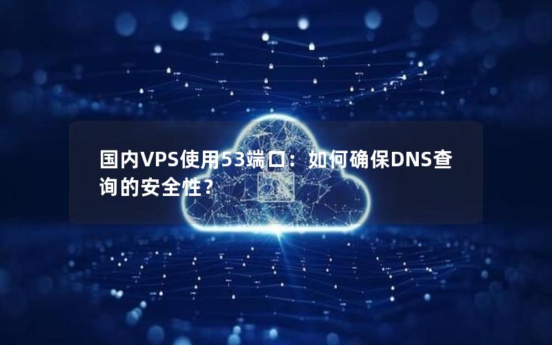 国内VPS使用53端口：如何确保DNS查询的安全性？